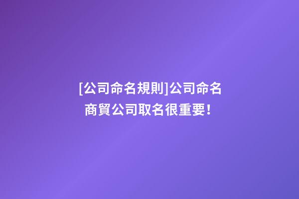 [公司命名規則]公司命名  商貿公司取名很重要！-第1張-公司起名-玄機派